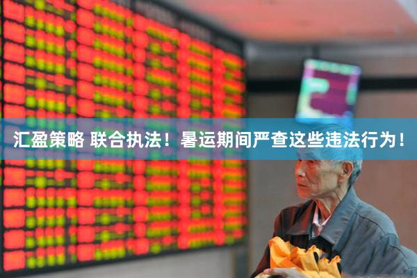 汇盈策略 联合执法！暑运期间严查这些违法行为！