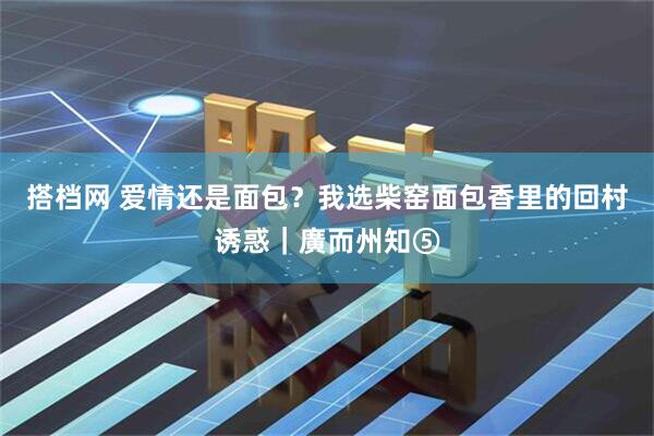 搭档网 爱情还是面包？我选柴窑面包香里的回村诱惑｜廣而州知⑤