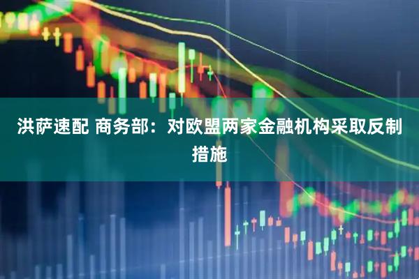 洪萨速配 商务部：对欧盟两家金融机构采取反制措施