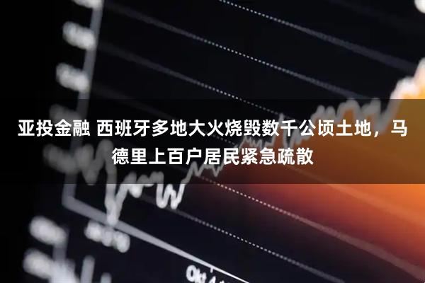 亚投金融 西班牙多地大火烧毁数千公顷土地，马德里上百户居民紧急疏散