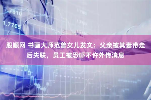 股顺网 书画大师范曾女儿发文：父亲被其妻带走后失联，员工被恐吓不许外传消息