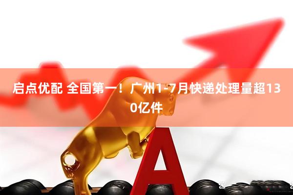 启点优配 全国第一！广州1-7月快递处理量超130亿件