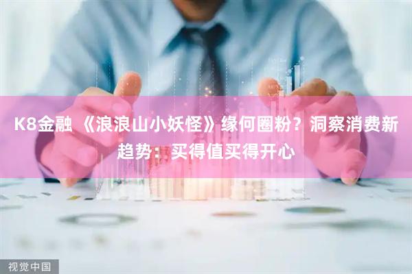 K8金融 《浪浪山小妖怪》缘何圈粉？洞察消费新趋势：买得值买得开心