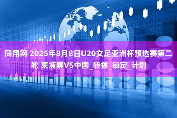 同翔网 2025年8月8日U20女足亚洲杯预选赛第二轮 柬埔寨VS中国_转播_锁定_计划