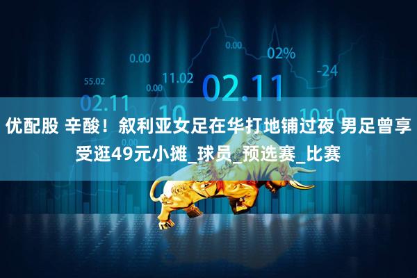 优配股 辛酸！叙利亚女足在华打地铺过夜 男足曾享受逛49元小摊_球员_预选赛_比赛