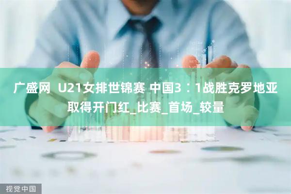 广盛网  U21女排世锦赛 中国3∶1战胜克罗地亚取得开门红_比赛_首场_较量