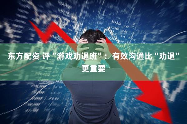 东方配资 评“游戏劝退班”：有效沟通比“劝退”更重要