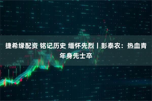 捷希缘配资 铭记历史 缅怀先烈丨彭泰农：热血青年身先士卒