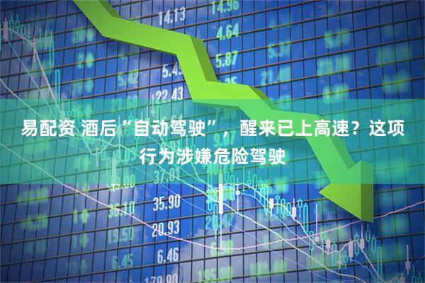 易配资 酒后“自动驾驶”，醒来已上高速？这项行为涉嫌危险驾驶