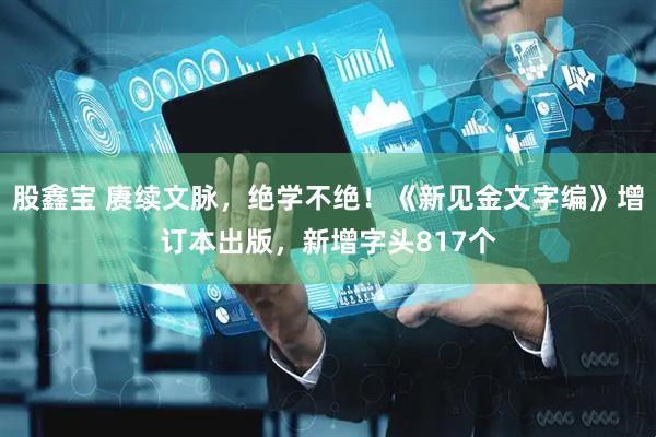 股鑫宝 赓续文脉，绝学不绝！《新见金文字编》增订本出版，新增字头817个