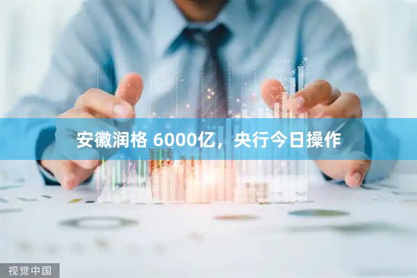 安徽润格 6000亿，央行今日操作