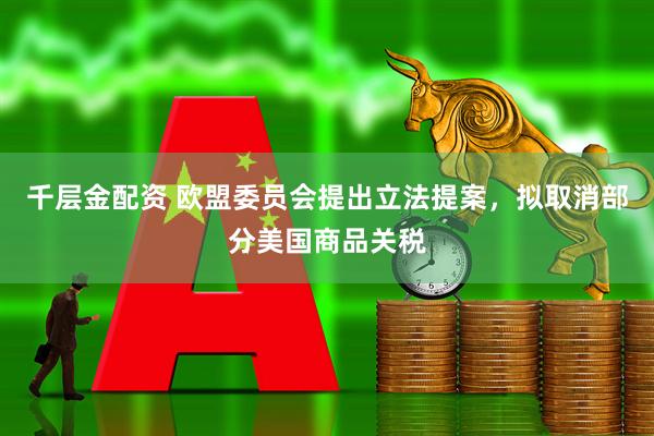 千层金配资 欧盟委员会提出立法提案，拟取消部分美国商品关税