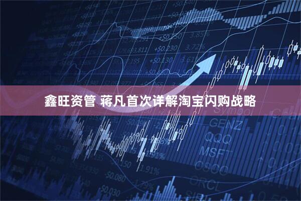 鑫旺资管 蒋凡首次详解淘宝闪购战略
