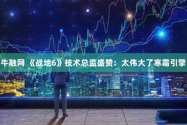 牛融网 《战地6》技术总监盛赞：太伟大了寒霜引擎