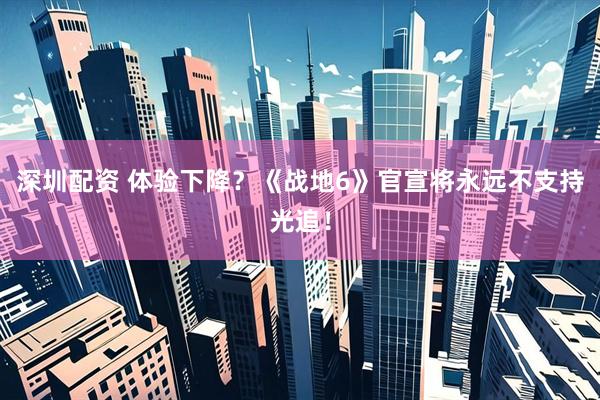 深圳配资 体验下降？《战地6》官宣将永远不支持光追！