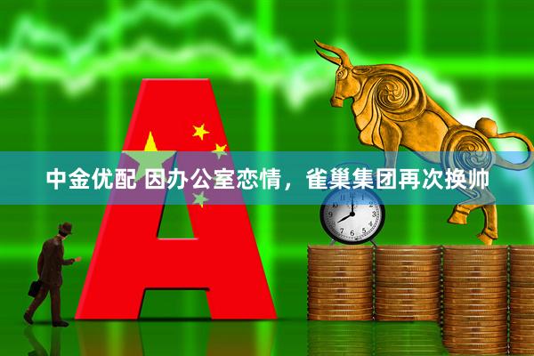 中金优配 因办公室恋情，雀巢集团再次换帅