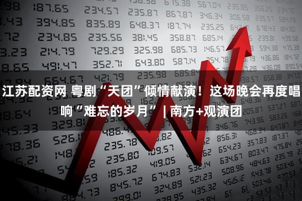 江苏配资网 粤剧“天团”倾情献演！这场晚会再度唱响“难忘的岁月” | 南方+观演团