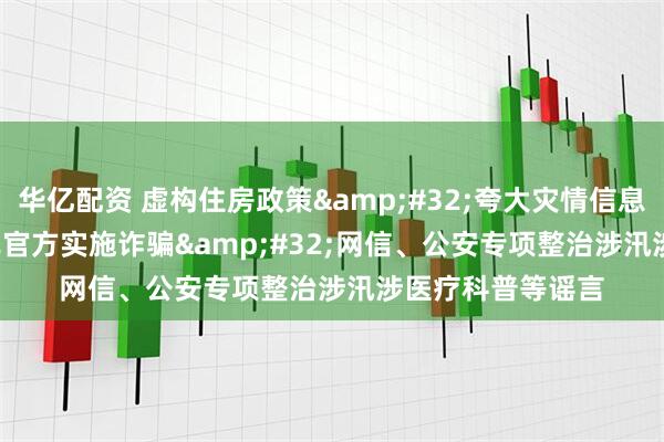 华亿配资 虚构住房政策&#32;夸大灾情信息&#32;冒充官方实施诈骗&#32;网信、公安专项整治涉汛涉医疗科普等谣言