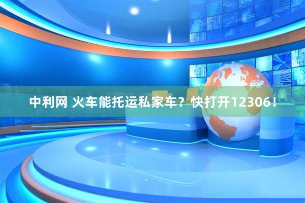 中利网 火车能托运私家车？快打开12306！