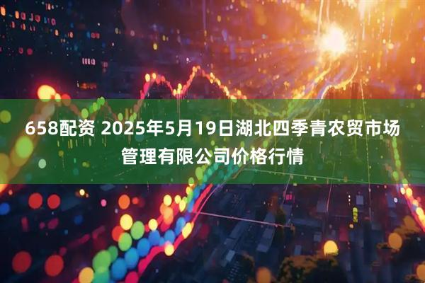 658配资 2025年5月19日湖北四季青农贸市场管理有限公司价格行情