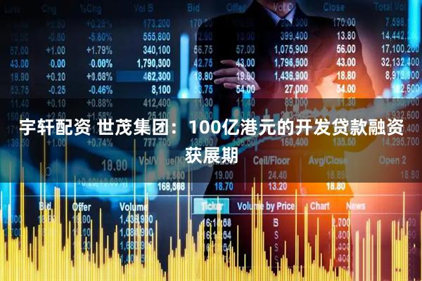 宇轩配资 世茂集团：100亿港元的开发贷款融资获展期