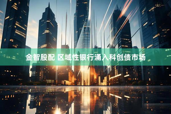 金智股配 区域性银行涌入科创债市场
