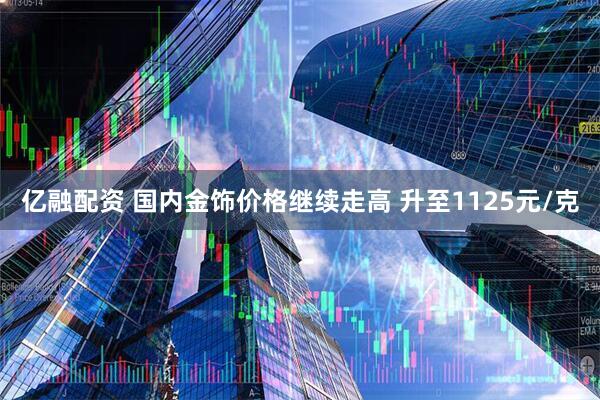 亿融配资 国内金饰价格继续走高 升至1125元/克