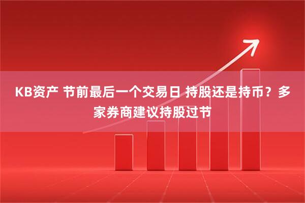 KB资产 节前最后一个交易日 持股还是持币？多家券商建议持股过节