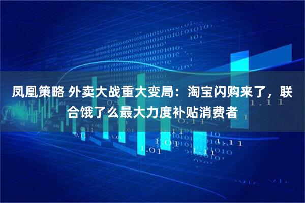 凤凰策略 外卖大战重大变局：淘宝闪购来了，联合饿了么最大力度补贴消费者