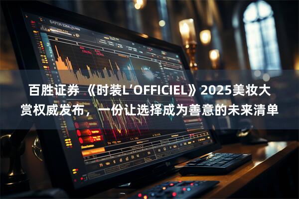 百胜证券 《时装L’OFFICIEL》2025美妆大赏权威发布，一份让选择成为善意的未来清单