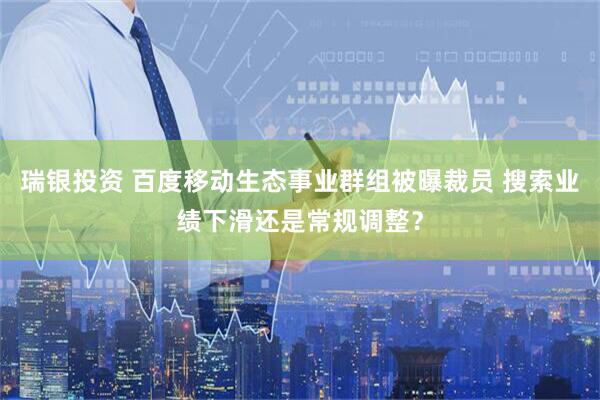瑞银投资 百度移动生态事业群组被曝裁员 搜索业绩下滑还是常规调整？