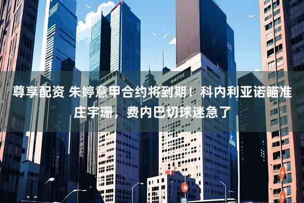 尊享配资 朱婷意甲合约将到期!科内利亚诺瞄准庄宇珊,费内巴切球迷急了
