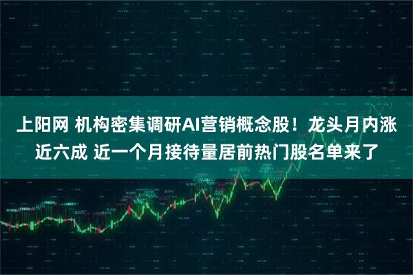 上阳网 机构密集调研AI营销概念股！龙头月内涨近六成 近一个月接待量居前热门股名单来了