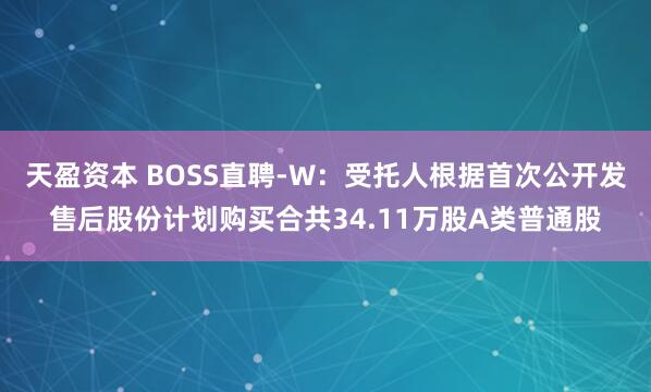 天盈资本 BOSS直聘-W：受托人根据首次公开发售后股份计划购买合共34.11万股A类普通股