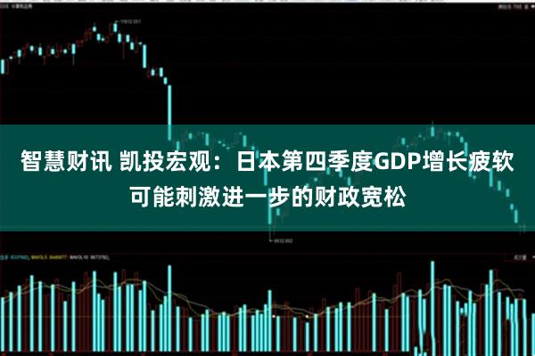 智慧财讯 凯投宏观：日本第四季度GDP增长疲软可能刺激进一步的财政宽松