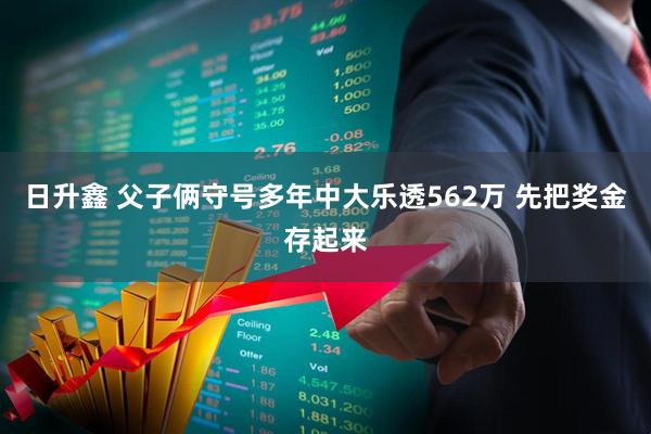 日升鑫 父子俩守号多年中大乐透562万 先把奖金存起来