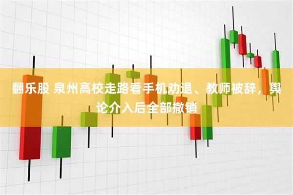 翻乐股 泉州高校走路看手机劝退、教师被辞，舆论介入后全部撤销